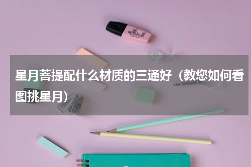 星月菩提配什么材质的三通好（教您如何看图挑星月）