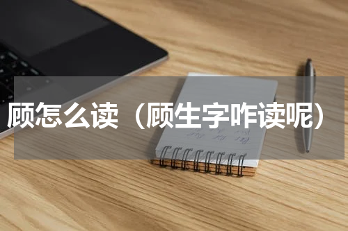 顾怎么读（顾生字咋读呢）