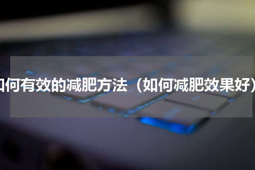 如何有效的减肥方法（如何减肥效果好）