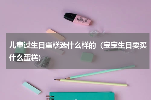 儿童过生日蛋糕选什么样的（宝宝生日要买什么蛋糕）