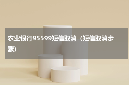 农业银行95599短信取消（短信取消步骤）