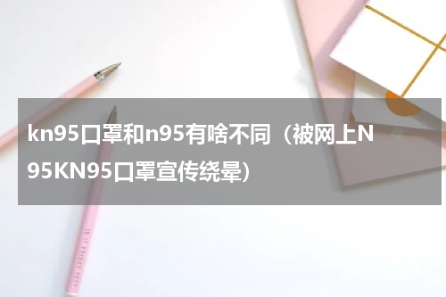 kn95口罩和n95有啥不同（被网上N95KN95口罩宣传绕晕）