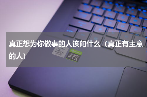 真正想为你做事的人该问什么（真正有主意的人）