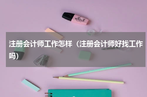 注册会计师工作怎样（注册会计师好找工作吗）