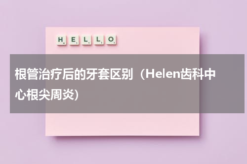 根管治疗后的牙套区别（Helen齿科中心根尖周炎）