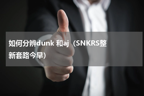如何分辨dunk 和aj（SNKRS整新套路今早）