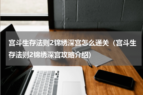 宫斗生存法则2锦绣深宫怎么通关（宫斗生存法则2锦绣深宫攻略介绍）