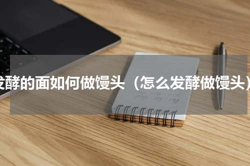 发酵的面如何做馒头（怎么发酵做馒头）