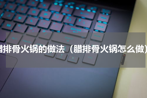 腊排骨火锅的做法（腊排骨火锅怎么做）