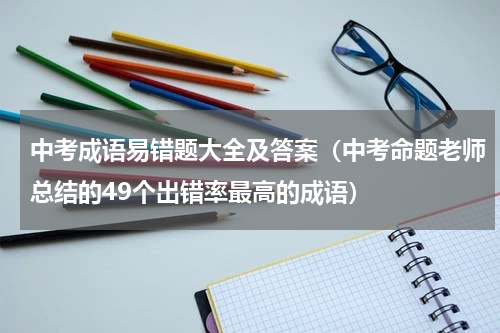 中考成语易错题大全及答案（中考命题老师总结的49个出错率最高的成语）