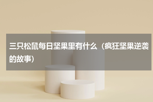 三只松鼠每日坚果里有什么（疯狂坚果逆袭的故事）