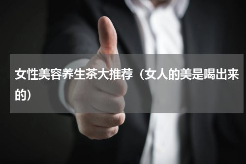 女性美容养生茶大推荐（女人的美是喝出来的）