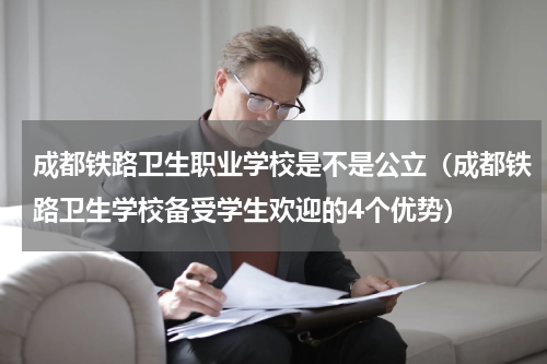 成都铁路卫生职业学校是不是公立（成都铁路卫生学校备受学生欢迎的4个优势）