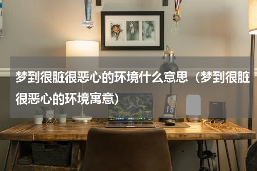 梦到很脏很恶心的环境什么意思（梦到很脏很恶心的环境寓意）