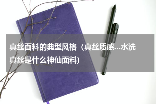 真丝面料的典型风格（真丝质感...水洗真丝是什么神仙面料）