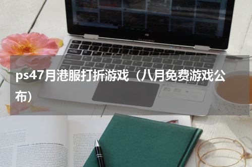 ps47月港服打折游戏（八月免费游戏公布）