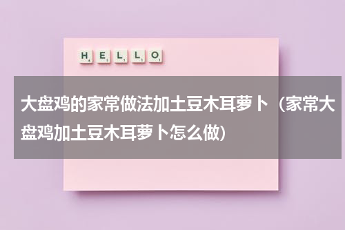 大盘鸡的家常做法加土豆木耳萝卜（家常大盘鸡加土豆木耳萝卜怎么做）