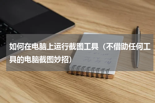 如何在电脑上运行截图工具（不借助任何工具的电脑截图妙招）