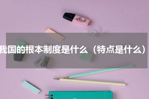 我国的根本制度是什么（特点是什么）