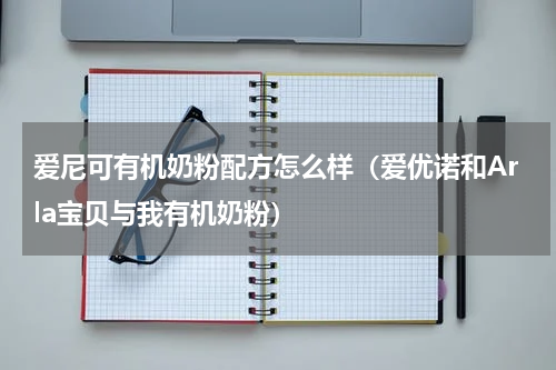 爱尼可有机奶粉配方怎么样（爱优诺和Arla宝贝与我有机奶粉）