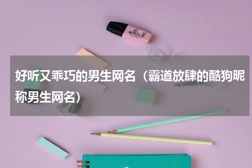 好听又乖巧的男生网名（霸道放肆的酷狗昵称男生网名）
