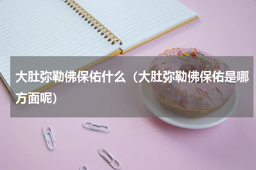 大肚弥勒佛保佑什么（大肚弥勒佛保佑是哪方面呢）