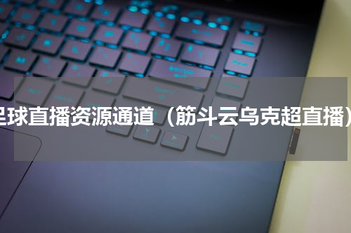 足球直播资源通道（筋斗云乌克超直播）