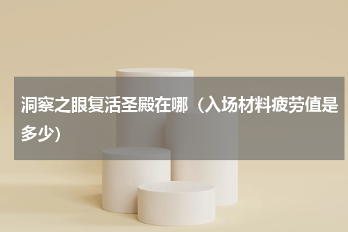 洞察之眼复活圣殿在哪（入场材料疲劳值是多少）