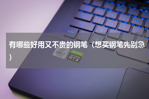 有哪些好用又不贵的钢笔（想买钢笔先别急）