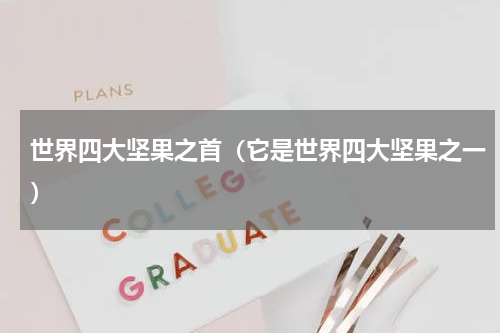 世界四大坚果之首（它是世界四大坚果之一）