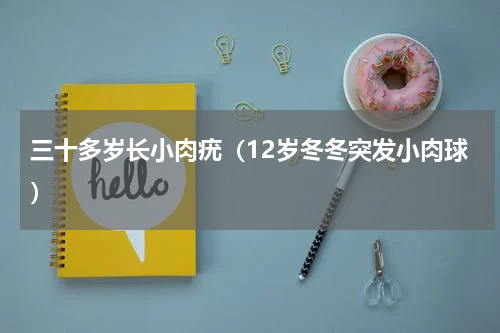 三十多岁长小肉疣（12岁冬冬突发小肉球）