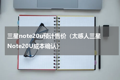三星note20u预计售价（太感人三星Note20U成本确认）