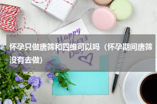 怀孕只做唐筛和四维可以吗（怀孕期间唐筛没有去做）