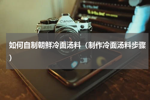 如何自制朝鲜冷面汤料（制作冷面汤料步骤）