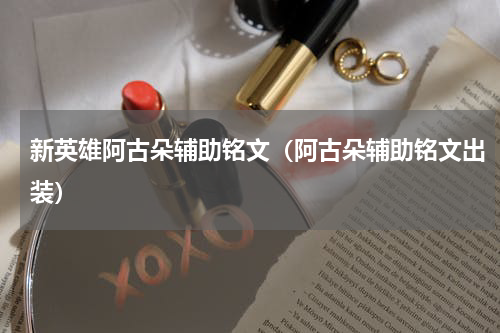 新英雄阿古朵辅助铭文（阿古朵辅助铭文出装）