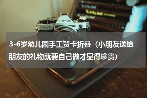 3-6岁幼儿园手工贺卡折叠（小朋友送给朋友的礼物就要自己做才显得珍贵）