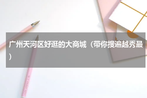 广州天河区好逛的大商城（带你搜遍越秀最）