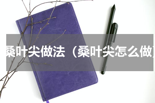 炒桑叶尖做法（桑叶尖怎么做）