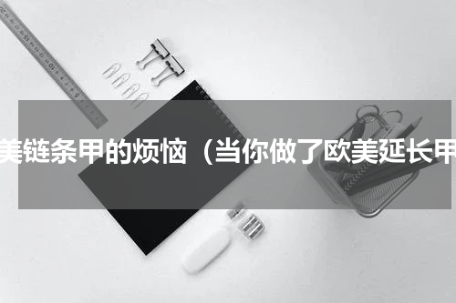 欧美链条甲的烦恼（当你做了欧美延长甲）