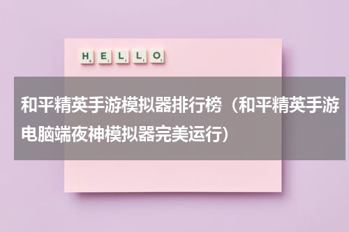 和平精英手游模拟器排行榜（和平精英手游电脑端夜神模拟器完美运行）