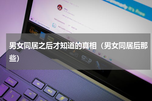 男女同居之后才知道的真相（男女同居后那些）