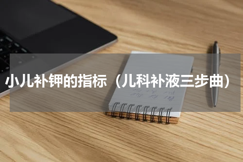 小儿补钾的指标（儿科补液三步曲）