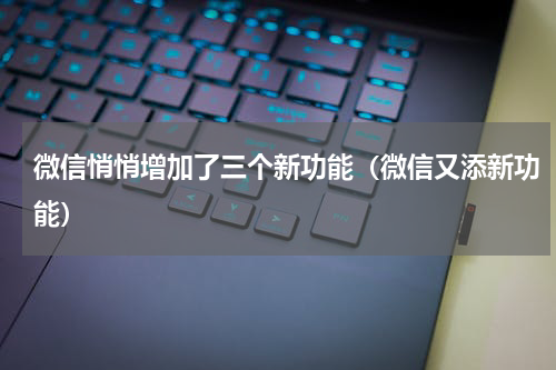 微信悄悄增加了三个新功能（微信又添新功能）