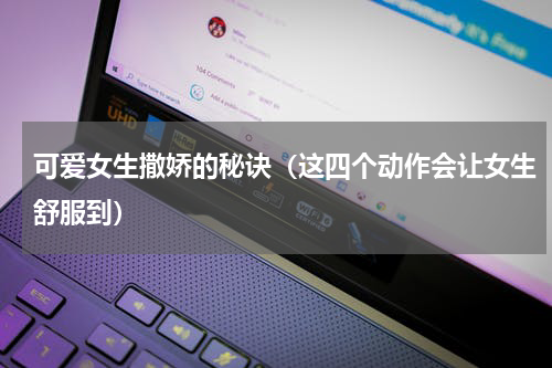 可爱女生撒娇的秘诀（这四个动作会让女生舒服到）