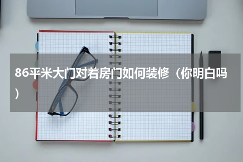 86平米大门对着房门如何装修（你明白吗）