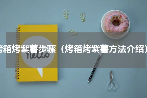 烤箱烤紫薯步骤（烤箱烤紫薯方法介绍）