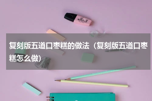 复刻版五道口枣糕的做法（复刻版五道口枣糕怎么做）