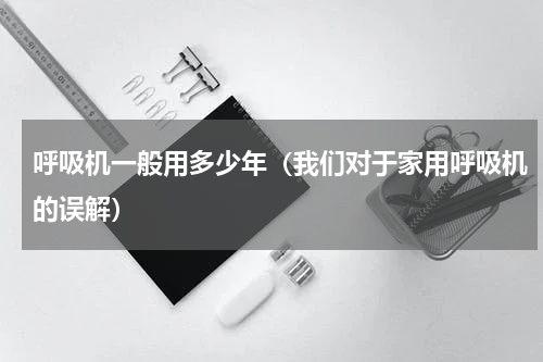 呼吸机一般用多少年（我们对于家用呼吸机的误解）