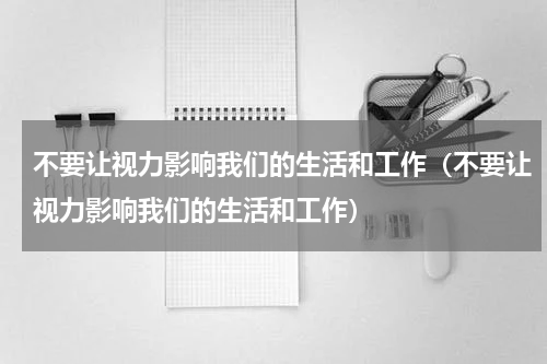 不要让视力影响我们的生活和工作（不要让视力影响我们的生活和工作）