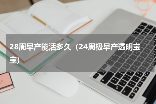 28周早产能活多久（24周极早产透明宝宝）